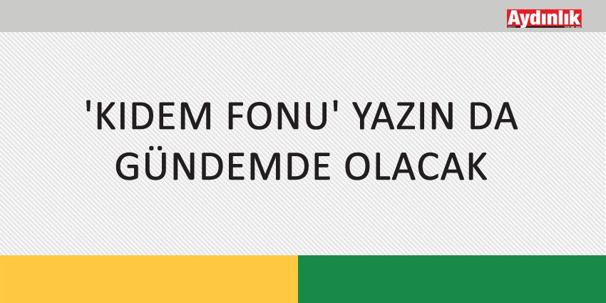‘KIDEM FONU’ YAZIN DA GÜNDEMDE OLACAK