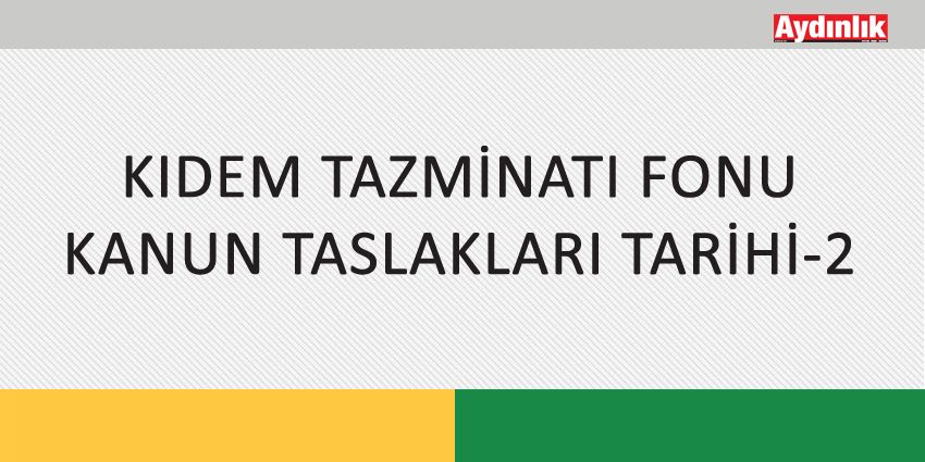 KIDEM TAZMİNATI FONU KANUN TASLAKLARI TARİHİ-2