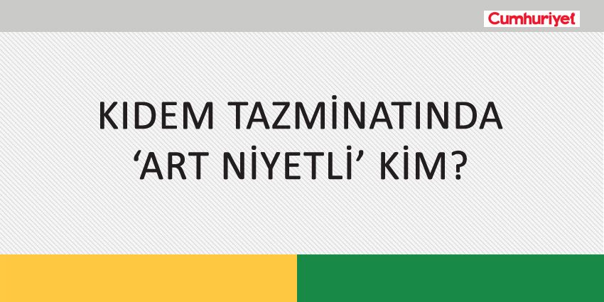 KIDEM TAZMİNATINDA ‘ART NİYETLİ’ KİM?