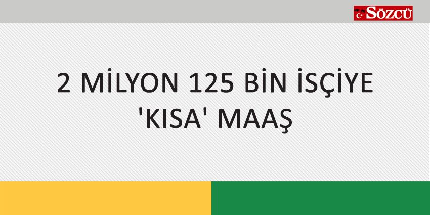2 MİLYON 125 BİN İSÇİYE ‘KISA’ MAAŞ