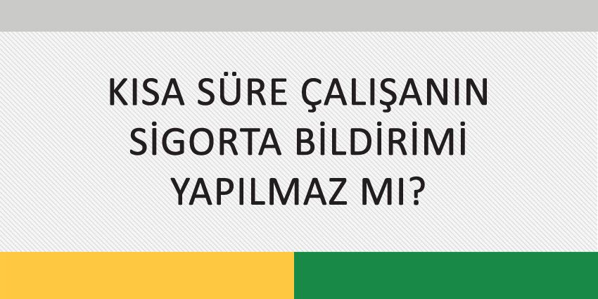 KISA SÜRE ÇALIŞANIN SİGORTA BİLDİRİMİ YAPILMAZ MI?