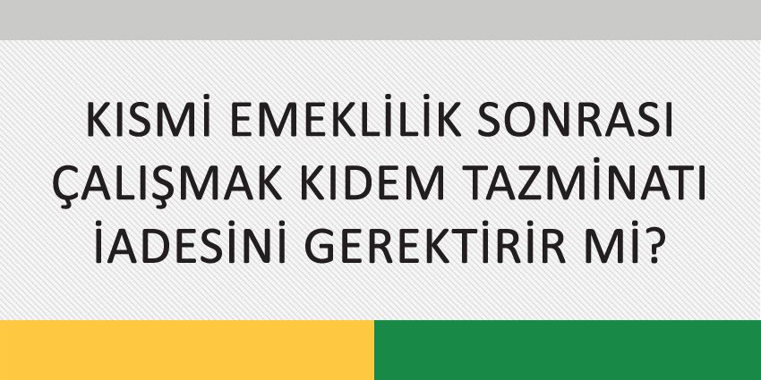 KISMİ EMEKLİLİK SONRASI ÇALIŞMAK KIDEM TAZMİNATI İADESİNİ GEREKTİRİR Mİ?