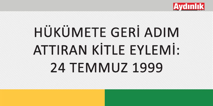 HÜKÜMETE GERİ ADIM ATTIRAN KİTLE EYLEMİ: 24 TEMMUZ 1999