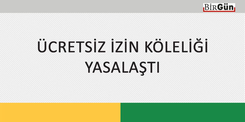 ÜCRETSİZ İZİN KÖLELİĞİ YASALAŞTI