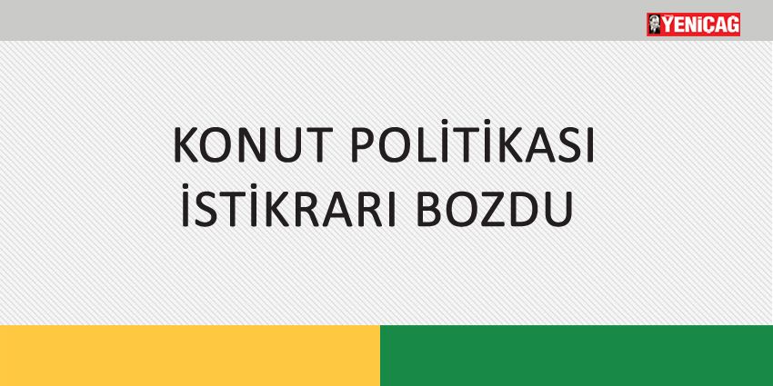 KONUT POLİTİKASI İSTİKRARI BOZDU