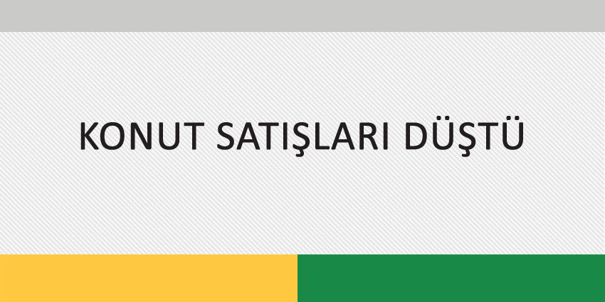 KONUT SATIŞLARI DÜŞTÜ