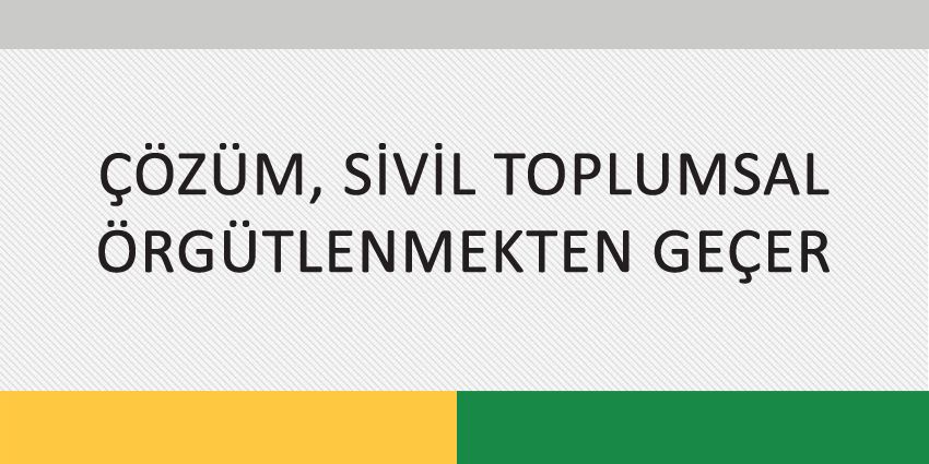 ÇÖZÜM, SİVİL TOPLUMSAL ÖRGÜTLENMEKTEN GEÇER