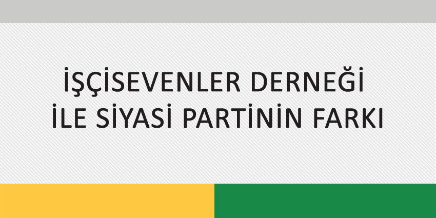 İŞÇİSEVENLER DERNEĞİ İLE SİYASİ PARTİNİN FARKI