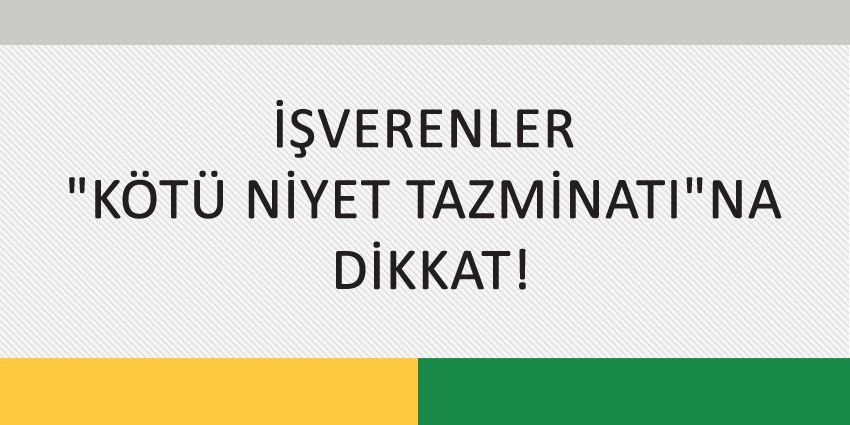 İŞVERENLER KÖTÜ NİYET TAZMİNATINA DİKKAT!