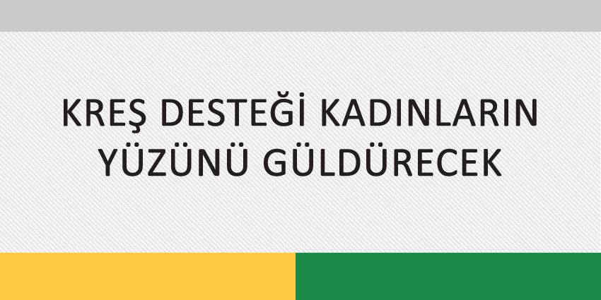 KREŞ DESTEĞİ KADINLARIN YÜZÜNÜ GÜLDÜRECEK