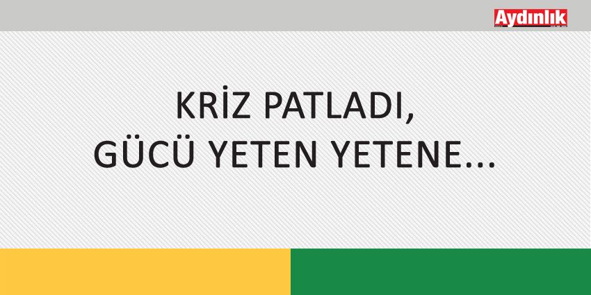 KRİZ PATLADI, GÜCÜ YETEN YETENE…