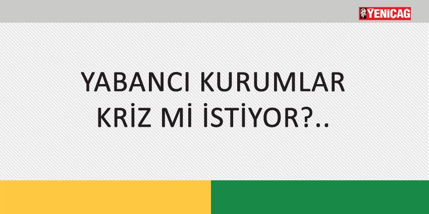 YABANCI KURUMLAR KRİZ Mİ İSTİYOR?