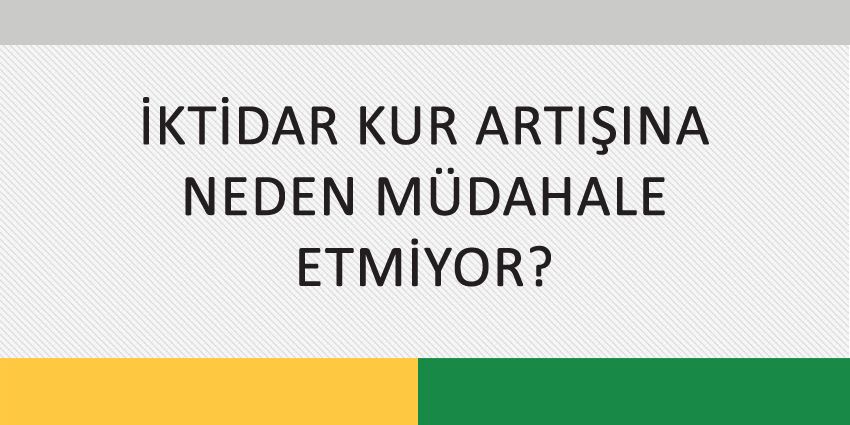 İKTİDAR KUR ARTIŞINA NEDEN MÜDAHALE ETMİYOR?