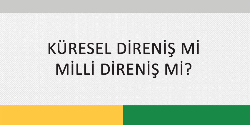 KÜRESEL DİRENİŞ Mİ MİLLİ DİRENİŞ Mİ?