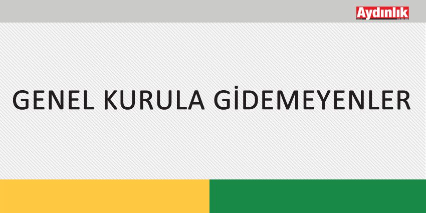 GENEL KURULA GİDEMEYENLER