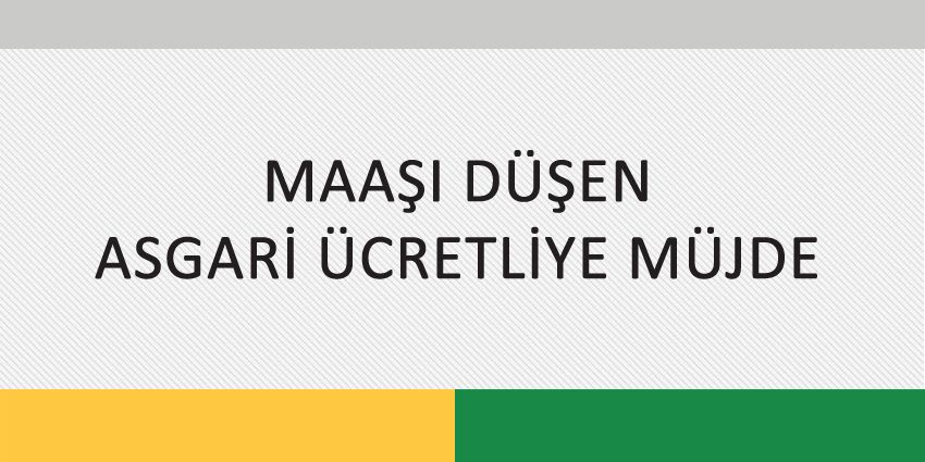 MAAŞI DÜŞEN ASGARİ ÜCRETLİYE MÜJDE