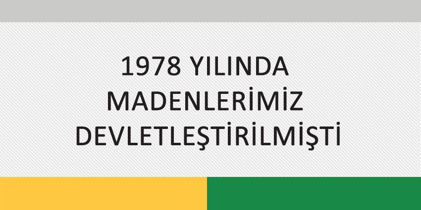 1978 YILINDA MADENLERİMİZ DEVLETLEŞTİRİLMİŞTİ