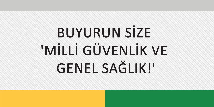 BUYURUN SİZE MİLLİ GÜVENLİK VE GENEL SAĞLIK!