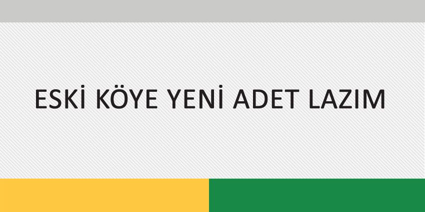 ESKİ KÖYE YENİ ADET LAZIM