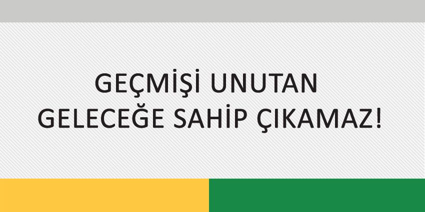 GEÇMİŞİ UNUTAN GELECEĞE SAHİP ÇIKAMAZ!