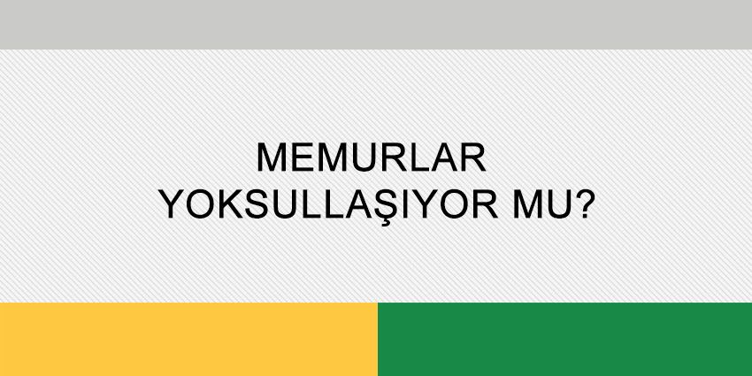 MEMURLAR YOKSULLAŞIYOR MU?