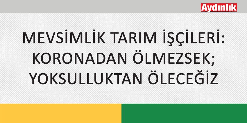 MEVSİMLİK TARIM İŞÇİLERİ: KORONADAN ÖLMEZSEK; YOKSULLUKTAN ÖLECEĞİZ