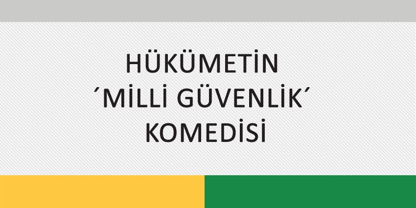 HÜKÜMETİN ‘MİLLİ GÜVENLİK’ KOMEDİSİ