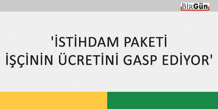 İSTİHDAM PAKETİ İŞÇİNİN ÜCRETİNİ GASP EDİYOR