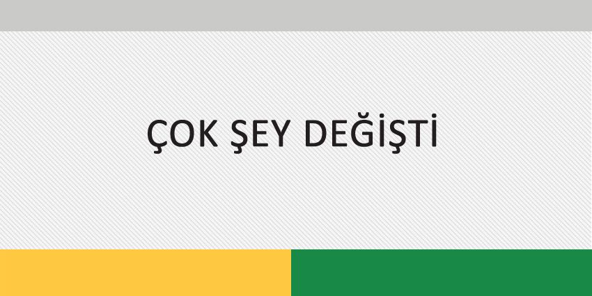 ÇOK ŞEY DEĞİŞTİ