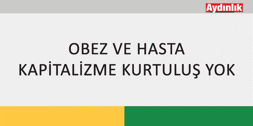 OBEZ VE HASTA KAPİTALİZME KURTULUŞ YOK