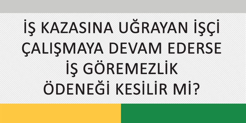 İŞ KAZASINA UĞRAYAN İŞÇİ ÇALIŞMAYA DEVAM EDERSE İŞ GÖREMEZLİK ÖDENEĞİ KESİLİR Mİ?