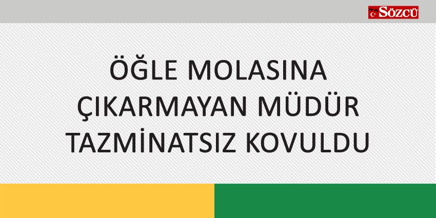 ÖĞLE MOLASINA ÇIKARMAYAN MÜDÜR TAZMİNATSIZ KOVULDU