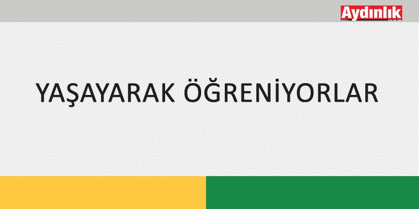 YAŞAYARAK ÖĞRENİYORLAR