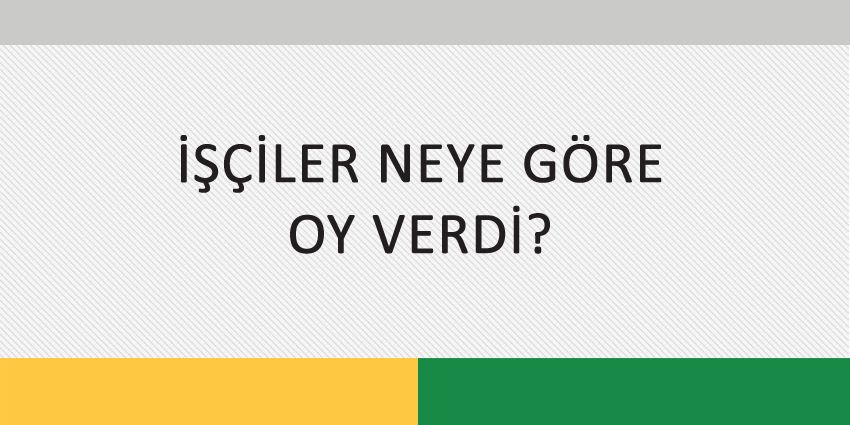 İŞÇİLER NEYE GÖRE OY VERDİ?