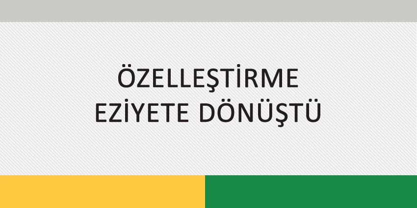 ÖZELLEŞTİRME EZİYETE DÖNÜŞTÜ