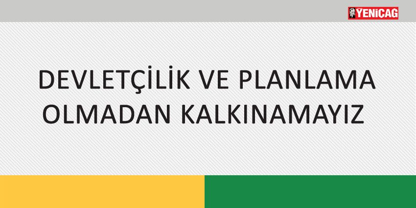 DEVLETÇİLİK VE PLANLAMA OLMADAN KALKINAMAYIZ
