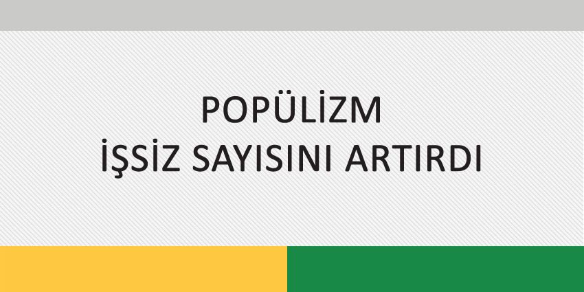 POPÜLİZM İŞSİZ SAYISINI ARTIRDI