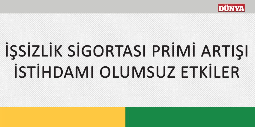 İŞSİZLİK SİGORTASI PRİMİ ARTIŞI İSTİHDAMI OLUMSUZ ETKİLER