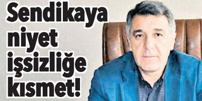 SENDİKAYA NİYET İŞSİZLİĞE KISMET!