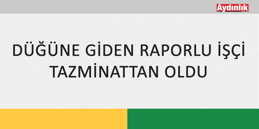 DÜĞÜNE GİDEN RAPORLU İŞÇİ TAZMİNATTAN OLDU