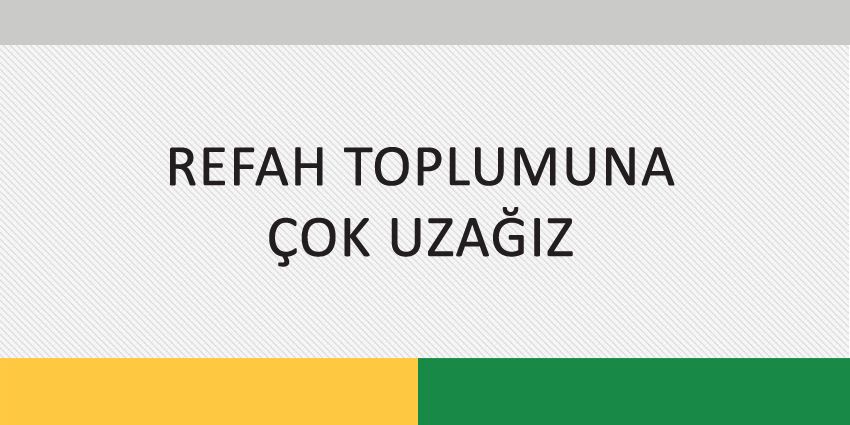 REFAH TOPLUMUNA ÇOK UZAĞIZ
