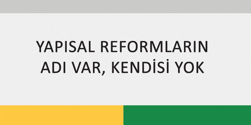 YAPISAL REFORMLARIN ADI VAR, KENDİSİ YOK