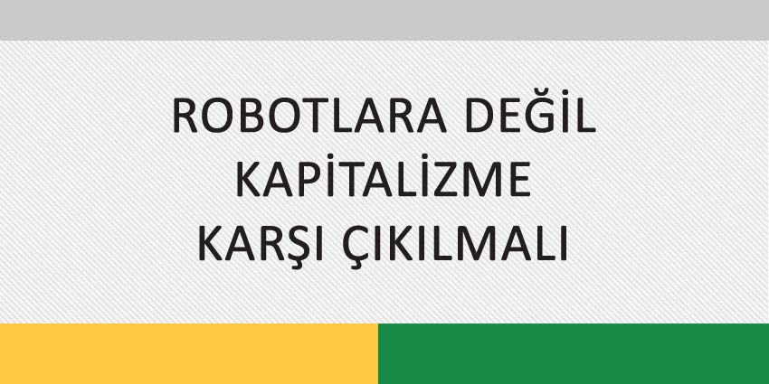 ROBOTLARA DEĞİL KAPİTALİZME KARŞI ÇIKILMALI