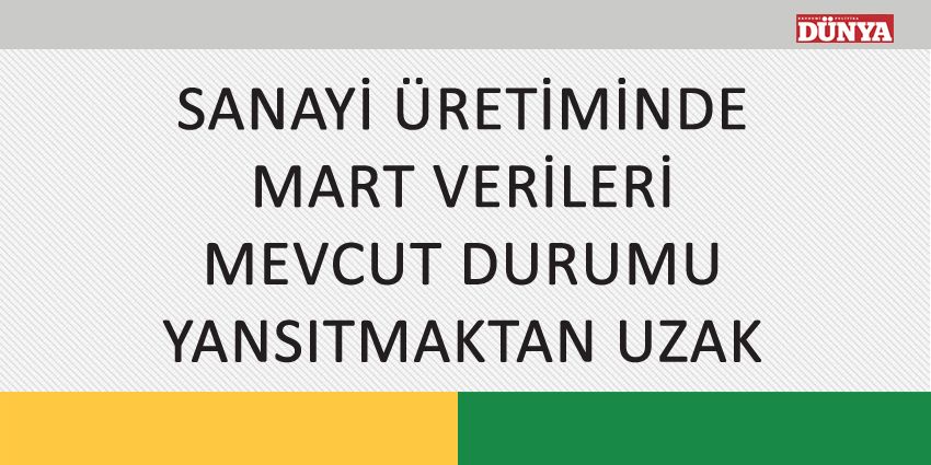 SANAYİ ÜRETİMİNDE MART VERİLERİ MEVCUT DURUMU YANSITMAKTAN UZAK