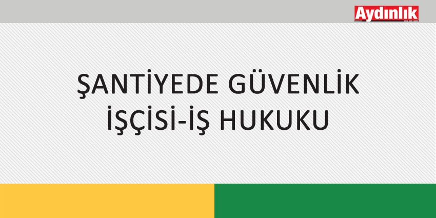 ŞANTİYEDE GÜVENLİK İŞÇİSİ-İŞ HUKUKU