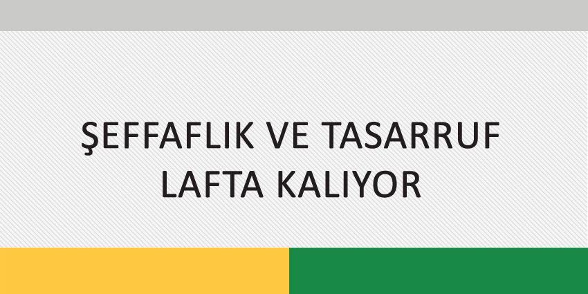 ŞEFFAFLIK VE TASARRUF LAFTA KALIYOR
