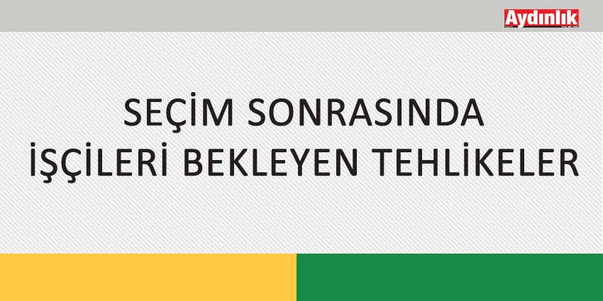 SEÇİM SONRASINDA İŞÇİLERİ BEKLEYEN TEHLİKELER