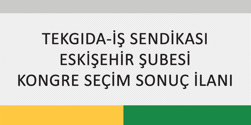 TEKGIDA-İŞ SENDİKASI ESKİŞEHİR ŞUBESİ KONGRE SEÇİM SONUÇ İLANI