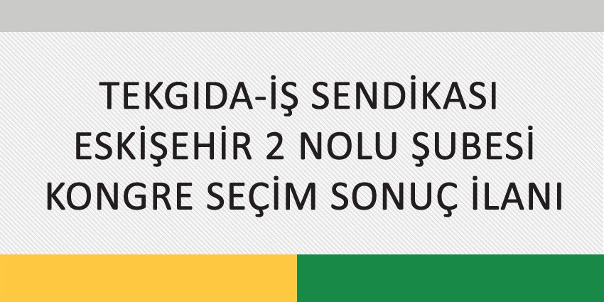 TEKGIDA-İŞ SENDİKASI  ESKİŞEHİR 2 NOLU ŞUBESİ KONGRE SEÇİM SONUÇ İLANI