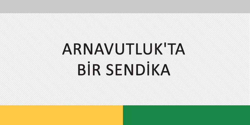 ARNAVUTLUK’TA BİR SENDİKA